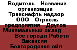 Водитель › Название организации ­ Транснефть надзор, ООО › Отрасль предприятия ­ Другое › Минимальный оклад ­ 25 000 - Все города Работа » Вакансии   . Белгородская обл.